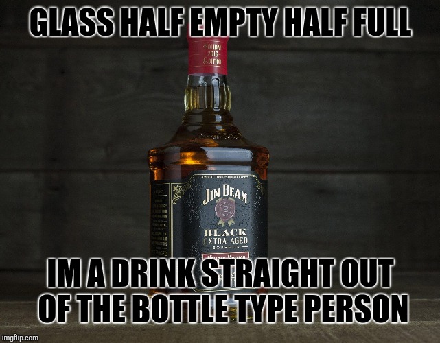 Indulgence | GLASS HALF EMPTY HALF FULL; IM A DRINK STRAIGHT OUT OF THE BOTTLE TYPE PERSON | image tagged in drunk | made w/ Imgflip meme maker