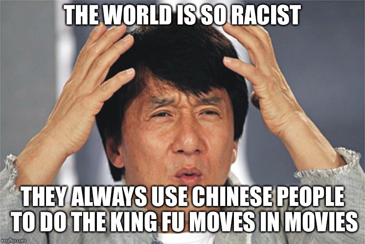 Jackie Chan Confused | THE WORLD IS SO RACIST; THEY ALWAYS USE CHINESE PEOPLE TO DO THE KING FU MOVES IN MOVIES | image tagged in jackie chan confused | made w/ Imgflip meme maker