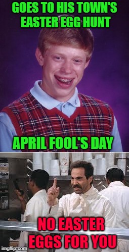 I hope somebody advertised an Easter Egg hunt and then didn't have it!  That would be hilarious!!! Happy Easter Fools Day!!! | GOES TO HIS TOWN'S EASTER EGG HUNT; APRIL FOOL'S DAY; NO EASTER EGGS FOR YOU | image tagged in easter fool's day,memes,bad luck brian,funny,soup nazi,easter | made w/ Imgflip meme maker
