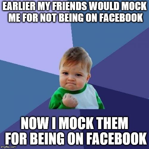 Facebook | EARLIER MY FRIENDS WOULD MOCK ME FOR NOT BEING ON FACEBOOK; NOW I MOCK THEM FOR BEING ON FACEBOOK | image tagged in memes,success kid,facebook,funny,political meme,friends | made w/ Imgflip meme maker