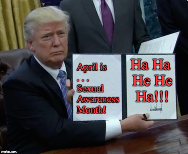 Trump - April is Sexual (ABUSE) Awareness month - REALLY????? |  April is . . .          Sexual Awareness Month! Ha Ha He He Ha!!! | image tagged in trump sexual abuse,sexual harassment,trump,april fools day,trump memes | made w/ Imgflip meme maker