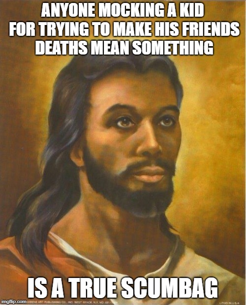 Real Jesus | ANYONE MOCKING A KID FOR TRYING TO MAKE HIS FRIENDS DEATHS MEAN SOMETHING IS A TRUE SCUMBAG | image tagged in real jesus | made w/ Imgflip meme maker