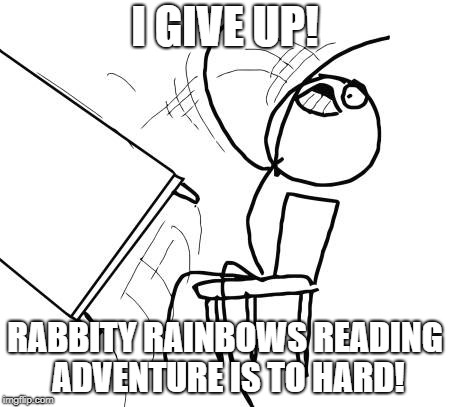 Table Flip Guy | I GIVE UP! RABBITY RAINBOWS READING ADVENTURE IS TO HARD! | image tagged in memes,table flip guy | made w/ Imgflip meme maker