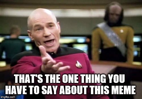 Picard Wtf Meme | THAT'S THE ONE THING YOU HAVE TO SAY ABOUT THIS MEME | image tagged in memes,picard wtf | made w/ Imgflip meme maker