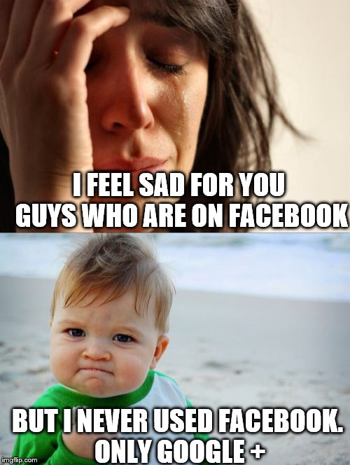 I FEEL SAD FOR YOU GUYS WHO ARE ON FACEBOOK BUT I NEVER USED FACEBOOK. ONLY GOOGLE + | made w/ Imgflip meme maker