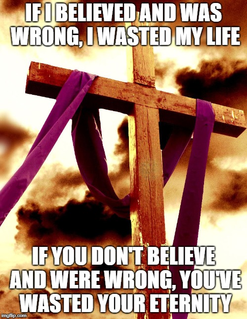 IF I BELIEVED AND WAS WRONG, I WASTED MY LIFE; IF YOU DON'T BELIEVE AND WERE WRONG, YOU'VE WASTED YOUR ETERNITY | made w/ Imgflip meme maker