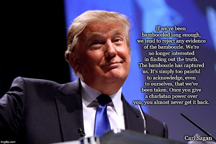 Donald Trump No2 |  If we’ve been bamboozled long enough, we tend to reject any evidence of the bamboozle. We’re no longer interested in finding out the truth. The bamboozle has captured us. It’s simply too painful to acknowledge, even to ourselves, that we’ve been taken. Once you give a charlatan power over you, you almost never get it back. Carl Sagan | image tagged in donald trump no2 | made w/ Imgflip meme maker