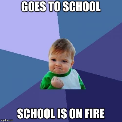 Success Kid Meme | GOES TO
SCHOOL; SCHOOL IS ON FIRE | image tagged in memes,success kid | made w/ Imgflip meme maker