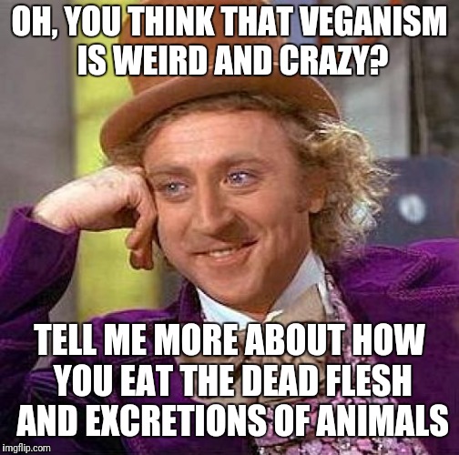 Creepy Condescending Wonka Meme | OH, YOU THINK THAT VEGANISM IS WEIRD AND CRAZY? TELL ME MORE ABOUT HOW YOU EAT THE DEAD FLESH AND EXCRETIONS OF ANIMALS | image tagged in memes,creepy condescending wonka | made w/ Imgflip meme maker