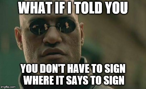 Matrix Morpheus Meme | WHAT IF I TOLD YOU; YOU DON'T HAVE TO SIGN WHERE IT SAYS TO SIGN | image tagged in memes,matrix morpheus | made w/ Imgflip meme maker