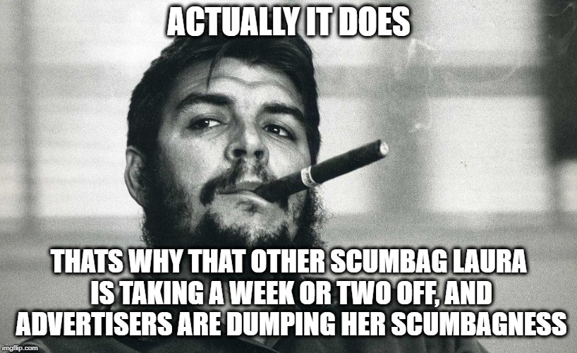 Che | ACTUALLY IT DOES THATS WHY THAT OTHER SCUMBAG LAURA IS TAKING A WEEK OR TWO OFF, AND ADVERTISERS ARE DUMPING HER SCUMBAGNESS | image tagged in che | made w/ Imgflip meme maker