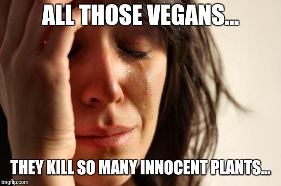 First World Problems | ALL THOSE VEGANS... THEY KILL SO MANY INNOCENT PLANTS... | image tagged in memes,first world problems | made w/ Imgflip meme maker