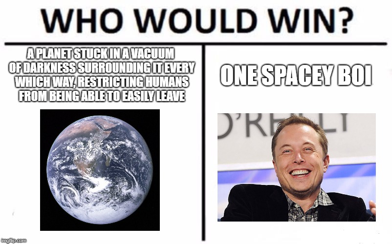 Who Would Win? Meme | A PLANET STUCK IN A VACUUM OF DARKNESS SURROUNDING IT EVERY WHICH WAY, RESTRICTING HUMANS FROM BEING ABLE TO EASILY LEAVE; ONE SPACEY BOI | image tagged in memes,who would win | made w/ Imgflip meme maker