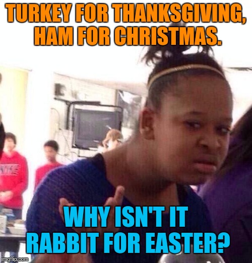 Black Girl Wat Meme | TURKEY FOR THANKSGIVING, HAM FOR CHRISTMAS. WHY ISN'T IT RABBIT FOR EASTER? | image tagged in memes,black girl wat | made w/ Imgflip meme maker