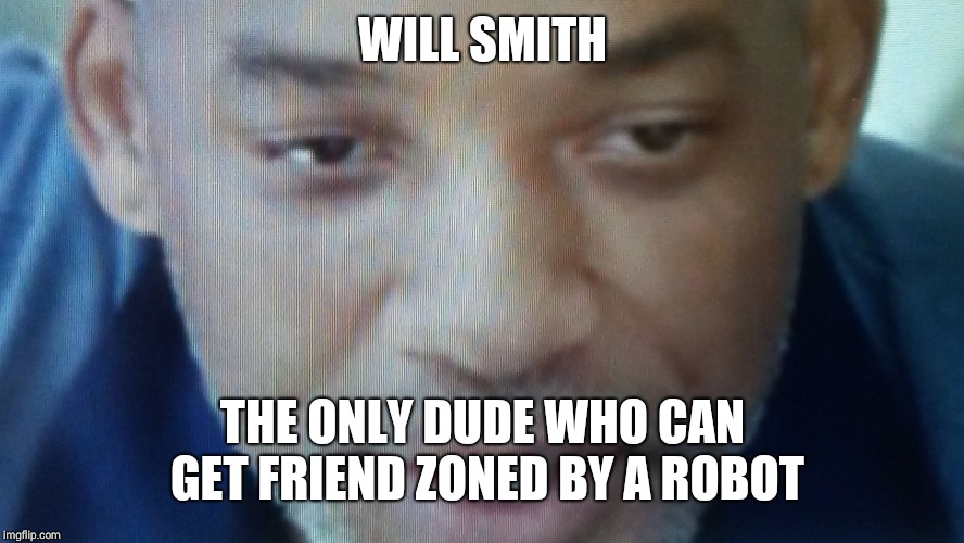 WILL SMITH; THE ONLY DUDE WHO CAN GET FRIEND ZONED BY A ROBOT | image tagged in wet willi smith | made w/ Imgflip meme maker