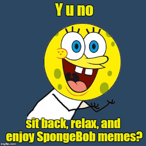 Y u no sit back, relax, and enjoy SpongeBob memes? | made w/ Imgflip meme maker