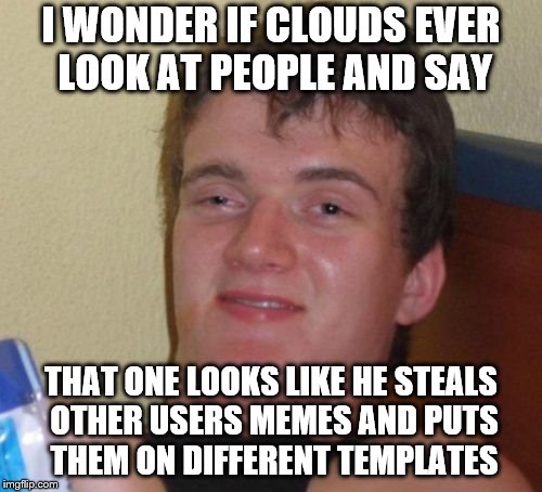 10 Guy Meme | I WONDER IF CLOUDS EVER LOOK AT PEOPLE AND SAY; THAT ONE LOOKS LIKE HE STEALS OTHER USERS MEMES AND PUTS THEM ON DIFFERENT TEMPLATES | image tagged in memes,10 guy | made w/ Imgflip meme maker