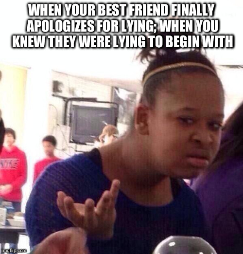 Black girl wat; took you so long | WHEN YOUR BEST FRIEND FINALLY APOLOGIZES FOR LYING; WHEN YOU KNEW THEY WERE LYING TO BEGIN WITH | image tagged in memes,black girl wat | made w/ Imgflip meme maker