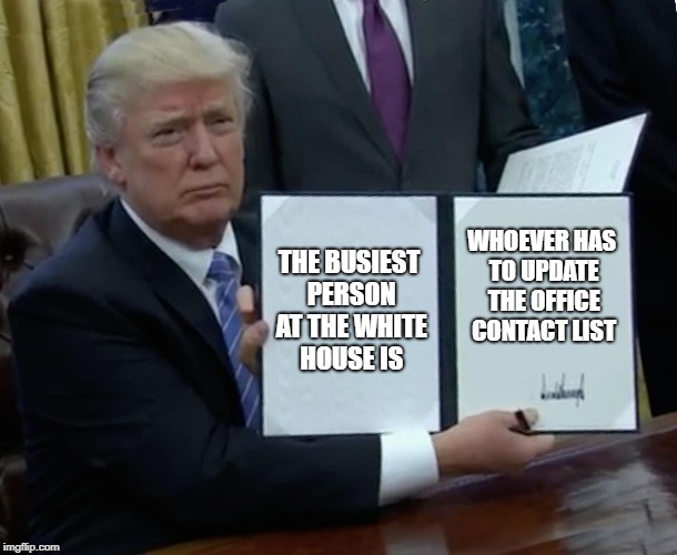 time to change the list again | THE BUSIEST PERSON AT THE WHITE HOUSE IS; WHOEVER HAS TO UPDATE THE OFFICE CONTACT LIST | image tagged in memes,trump bill signing | made w/ Imgflip meme maker