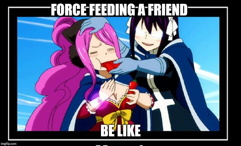 Fairy tail | FORCE FEEDING A FRIEND; BE LIKE | image tagged in funny | made w/ Imgflip meme maker