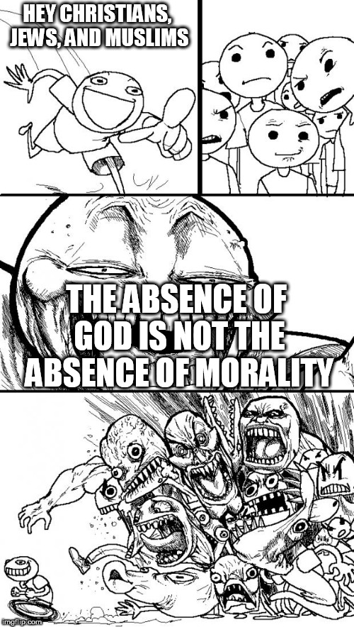 Hey Internet | HEY CHRISTIANS, JEWS, AND MUSLIMS; THE ABSENCE OF GOD IS NOT THE ABSENCE OF MORALITY | image tagged in memes,hey internet,atheist,atheism,atheists,morality | made w/ Imgflip meme maker
