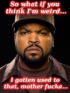 ice cube scowl | So what if you think I'm weird... I gotten used to that, mother fucka... | image tagged in ice cube scowl | made w/ Imgflip meme maker