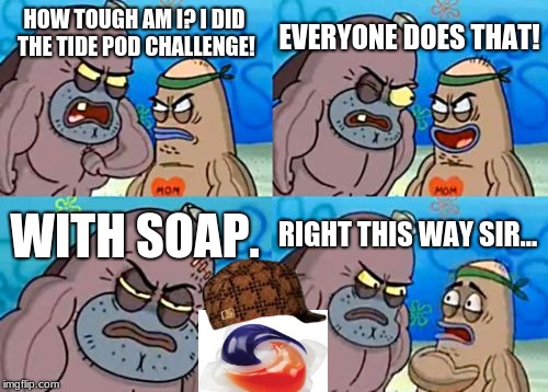 How Tough Are You | EVERYONE DOES THAT! HOW TOUGH AM I? I DID THE TIDE POD CHALLENGE! WITH SOAP. RIGHT THIS WAY SIR... | image tagged in memes,how tough are you,scumbag | made w/ Imgflip meme maker
