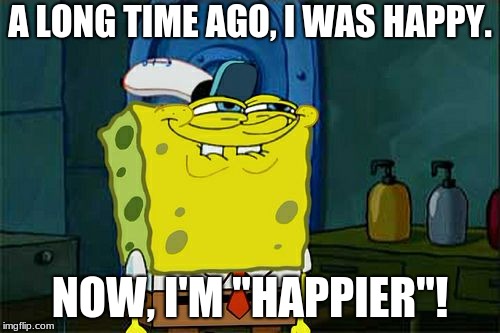 Don't You Squidward | A LONG TIME AGO, I WAS HAPPY. NOW, I'M "HAPPIER"! | image tagged in memes,dont you squidward | made w/ Imgflip meme maker