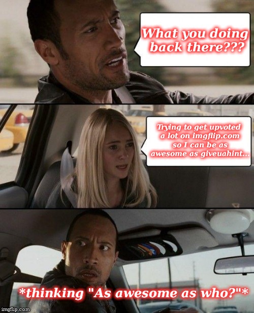 The Rock Driving Meme | What you doing back there??? Trying to get upvoted a lot on imgflip.com so I can be as awesome as giveuahint... *thinking "As awesome as who | image tagged in memes,the rock driving | made w/ Imgflip meme maker