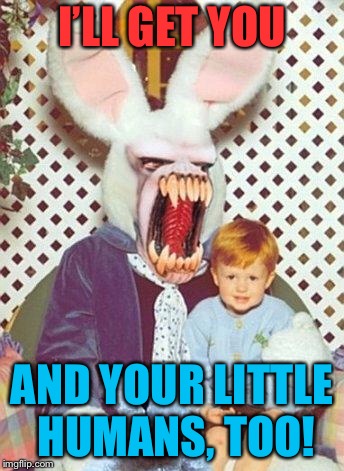 I’LL GET YOU AND YOUR LITTLE HUMANS, TOO! | made w/ Imgflip meme maker
