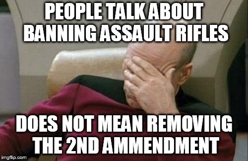 Captain Picard Facepalm Meme | PEOPLE TALK ABOUT BANNING ASSAULT RIFLES; DOES NOT MEAN REMOVING THE 2ND AMMENDMENT | image tagged in memes,captain picard facepalm | made w/ Imgflip meme maker