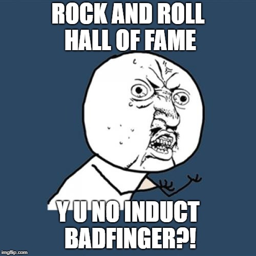 Y U No | ROCK AND ROLL HALL OF FAME; Y U NO INDUCT BADFINGER?! | image tagged in memes,y u no | made w/ Imgflip meme maker