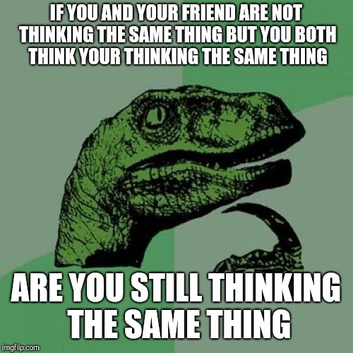 Philosoraptor Meme | IF YOU AND YOUR FRIEND ARE NOT THINKING THE SAME THING BUT YOU BOTH THINK YOUR THINKING THE SAME THING; ARE YOU STILL THINKING THE SAME THING | image tagged in memes,philosoraptor | made w/ Imgflip meme maker