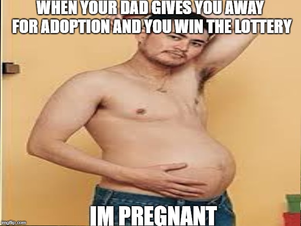 WHEN YOUR DAD GIVES YOU AWAY FOR ADOPTION AND YOU WIN THE LOTTERY; IM PREGNANT | image tagged in pregnant | made w/ Imgflip meme maker