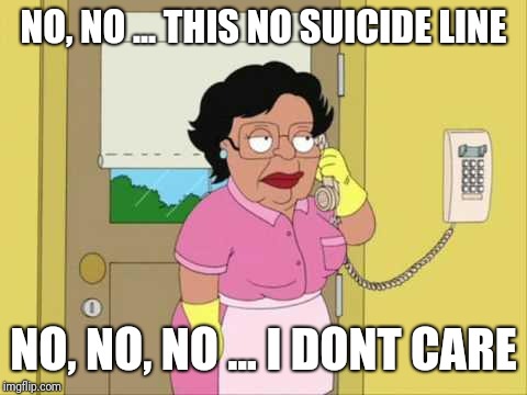 Consuela | NO, NO ... THIS NO SUICIDE LINE; NO, NO, NO ... I DONT CARE | image tagged in memes,consuela | made w/ Imgflip meme maker