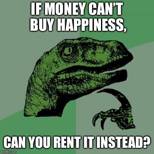 Philosoraptor | IF MONEY CAN’T BUY HAPPINESS, CAN YOU RENT IT INSTEAD? | image tagged in memes,philosoraptor | made w/ Imgflip meme maker