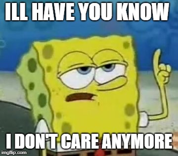 I Don't Care Anymore | ILL HAVE YOU KNOW; I DON'T CARE ANYMORE | image tagged in memes,ill have you know spongebob | made w/ Imgflip meme maker