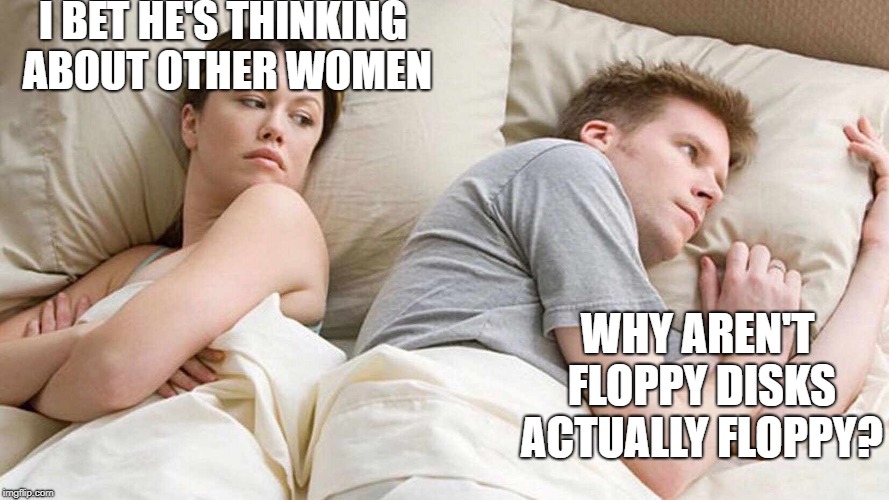I Bet He's Thinking About Other Women |  I BET HE'S THINKING ABOUT OTHER WOMEN; WHY AREN'T FLOPPY DISKS ACTUALLY FLOPPY? | image tagged in i bet he's thinking about other women | made w/ Imgflip meme maker