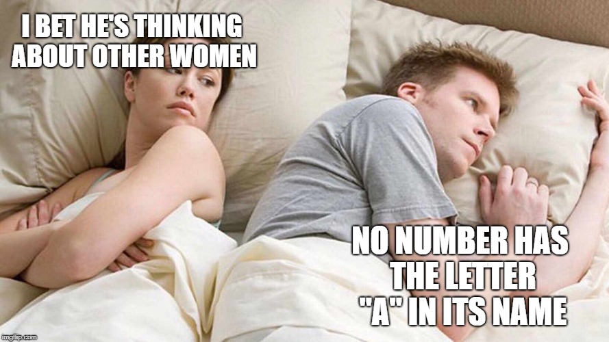 I Bet He's Thinking About Other Women |  I BET HE'S THINKING ABOUT OTHER WOMEN; NO NUMBER HAS THE LETTER "A" IN ITS NAME | image tagged in i bet he's thinking about other women | made w/ Imgflip meme maker