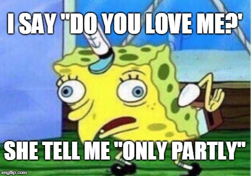 Mocking Spongebob Meme | I SAY "DO YOU LOVE ME?'; SHE TELL ME "ONLY PARTLY" | image tagged in memes,mocking spongebob | made w/ Imgflip meme maker