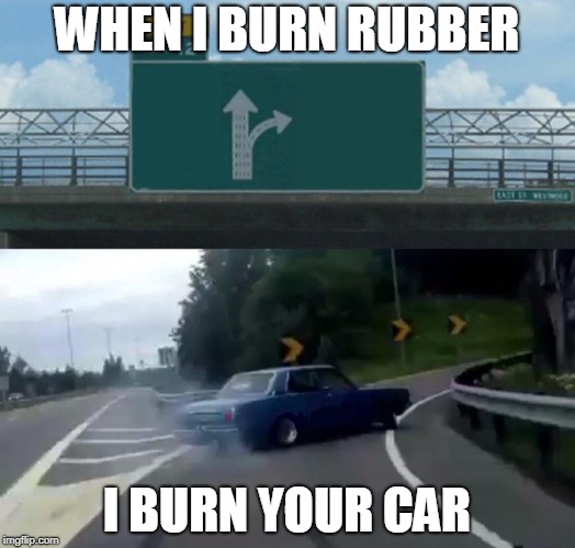 Left Exit 12 Off Ramp Meme | WHEN I BURN RUBBER; I BURN YOUR CAR | image tagged in memes,left exit 12 off ramp | made w/ Imgflip meme maker