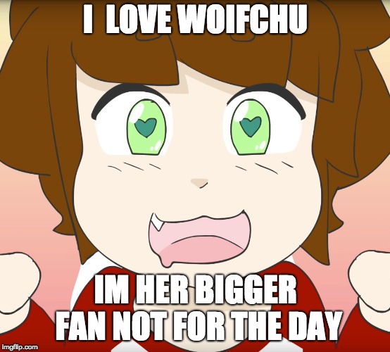 sweeto love | I  LOVE WOIFCHU; IM HER BIGGER FAN NOT FOR THE DAY | image tagged in meme war,love | made w/ Imgflip meme maker