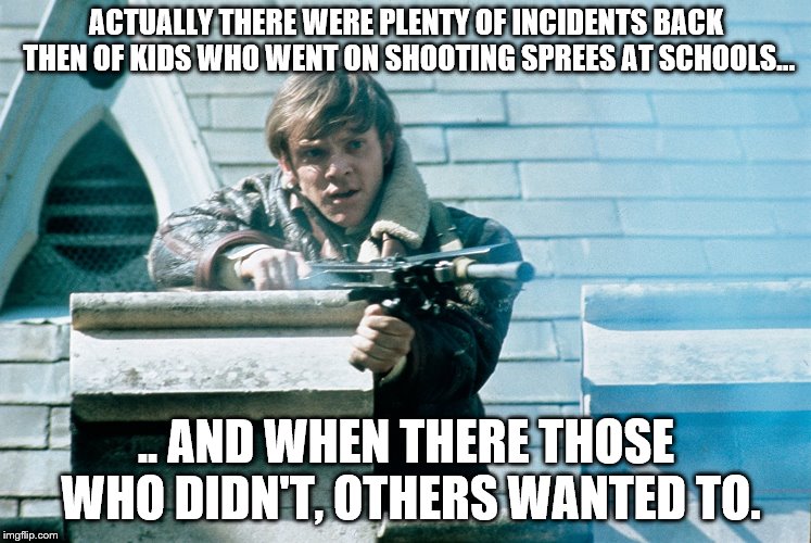 Mick Travis Fights Back | ACTUALLY THERE WERE PLENTY OF INCIDENTS BACK THEN OF KIDS WHO WENT ON SHOOTING SPREES AT SCHOOLS... .. AND WHEN THERE THOSE WHO DIDN'T, OTHERS WANTED TO. | image tagged in mick travis fights back | made w/ Imgflip meme maker