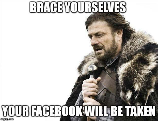 Brace Yourselves X is Coming Meme | BRACE YOURSELVES; YOUR FACEBOOK WILL BE TAKEN | image tagged in memes,brace yourselves x is coming | made w/ Imgflip meme maker