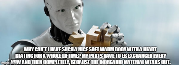 WHY CAN'T I HAVE SUCH A NICE SOFT WARM BODY WITH A HEART BEATING FOR A WHOLE LIFTIME? MY PARTS HAVE TO EB EXCHANGED EVERY NOW AND THEN COMPL | made w/ Imgflip meme maker