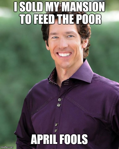 Joel osteen | I SOLD MY MANSION TO FEED THE POOR; APRIL FOOLS | image tagged in joel osteen | made w/ Imgflip meme maker