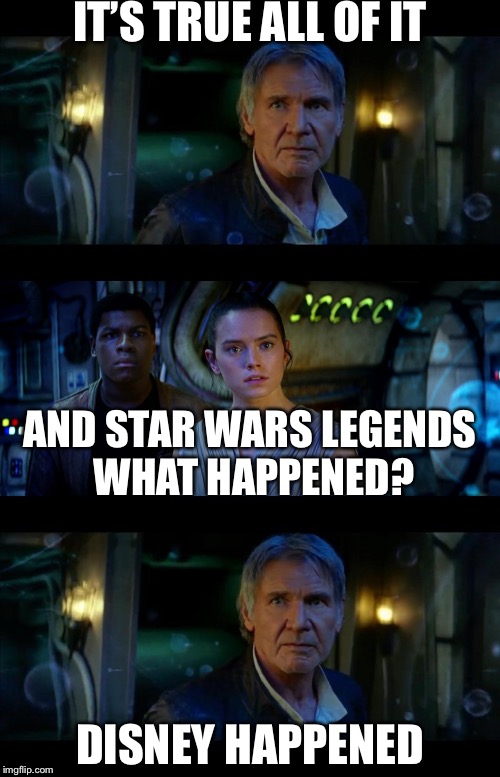 It's True All of It Han Solo | IT’S TRUE ALL OF IT; AND STAR WARS LEGENDS WHAT HAPPENED? DISNEY HAPPENED | image tagged in memes,it's true all of it han solo | made w/ Imgflip meme maker