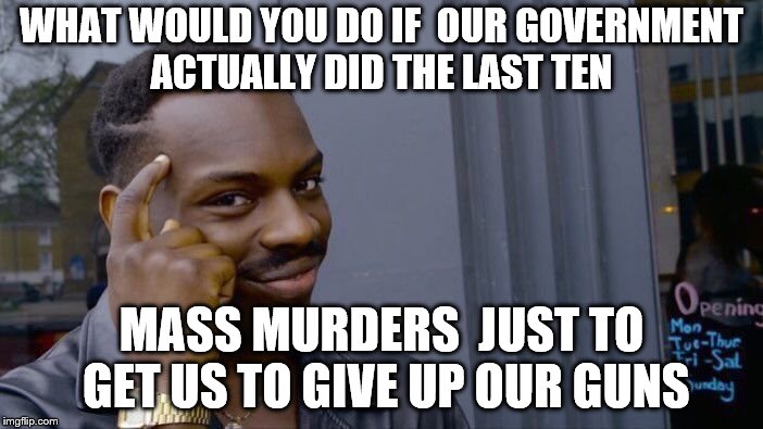 Roll Safe Think About It | WHAT WOULD YOU DO IF  OUR GOVERNMENT ACTUALLY DID THE LAST TEN; MASS MURDERS  JUST TO GET US TO GIVE UP OUR GUNS | image tagged in memes,roll safe think about it | made w/ Imgflip meme maker