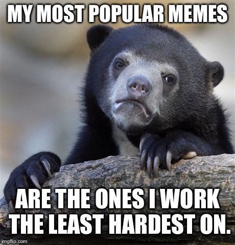 Confession Bear Meme | MY MOST POPULAR MEMES; ARE THE ONES I WORK THE LEAST HARDEST ON. | image tagged in memes,confession bear | made w/ Imgflip meme maker