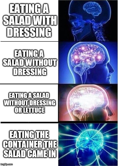 Expanding Brain Meme | EATING A SALAD WITH DRESSING; EATING A SALAD WITHOUT DRESSING; EATING A SALAD WITHOUT DRESSING OR LETTUCE; EATING THE CONTAINER THE SALAD CAME IN | image tagged in memes,expanding brain | made w/ Imgflip meme maker
